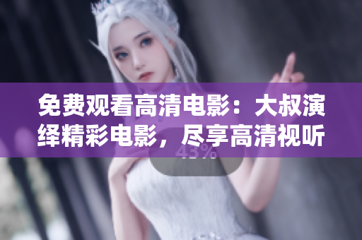 免費(fèi)觀看高清電影：大叔演繹精彩電影，盡享高清視聽(tīng)盛宴