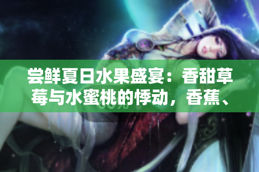嘗鮮夏日水果盛宴：香甜草莓與水蜜桃的悸動(dòng)，香蕉、甜橙與芒果的情迷