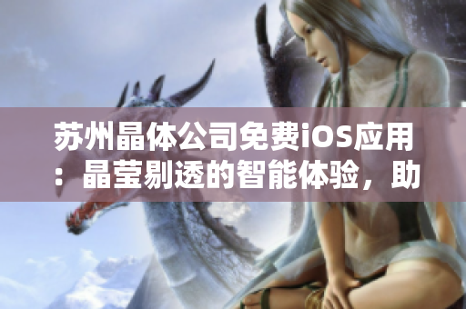蘇州晶體公司免費(fèi)iOS應(yīng)用：晶瑩剔透的智能體驗(yàn)，助您輕松高效管理