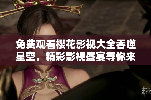 免費(fèi)觀看櫻花影視大全吞噬星空，精彩影視盛宴等你來！