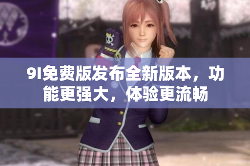 9I免費(fèi)版發(fā)布全新版本，功能更強(qiáng)大，體驗(yàn)更流暢