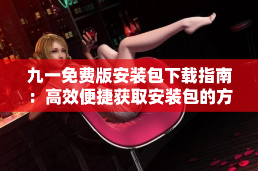 九一免費版安裝包下載指南：高效便捷獲取安裝包的方法分享