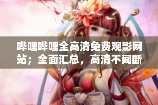 嗶哩嗶哩全高清免費(fèi)觀影網(wǎng)站；全面匯總，高清不間斷觀看體驗(yàn)