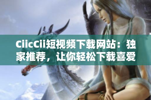 CiicCii短視頻下載網(wǎng)站：獨(dú)家推薦，讓你輕松下載喜愛的短視頻
