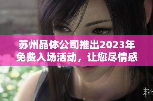 蘇州晶體公司推出2023年免費(fèi)入場(chǎng)活動(dòng)，讓您盡情感受晶瑩剔透的藝術(shù)魅力
