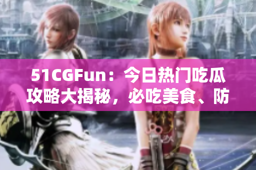 51CGFun：今日熱門吃瓜攻略大揭秘，必吃美食、防走丟攻略一網(wǎng)打盡