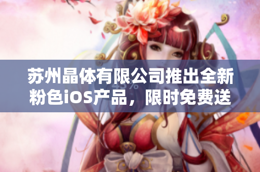 蘇州晶體有限公司推出全新粉色iOS產(chǎn)品，限時免費(fèi)送！歡迎嘗鮮體驗(yàn)，暢享科技魅力