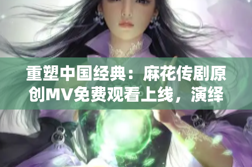 重塑中國(guó)經(jīng)典：麻花傳劇原創(chuàng)MV免費(fèi)觀看上線，演繹古代戲劇魅力