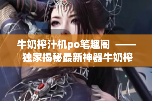 牛奶榨汁機(jī)po筆趣閣  —— 獨(dú)家揭秘最新神器牛奶榨汁機(jī)，健康生活必備利器！