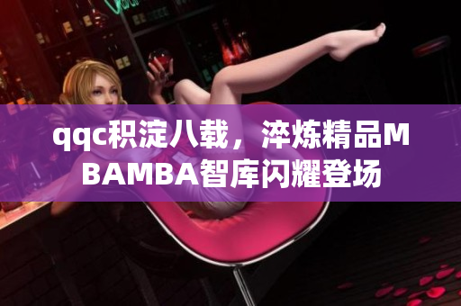 qqc積淀八載，淬煉精品MBAMBA智庫閃耀登場