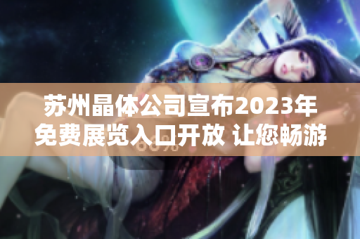 蘇州晶體公司宣布2023年免費(fèi)展覽入口開(kāi)放 讓您暢游晶瑩世界