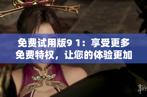 免費試用版9 1：享受更多免費特權(quán)，讓您的體驗更加完美