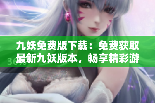 九妖免費(fèi)版下載：免費(fèi)獲取最新九妖版本，暢享精彩游戲和應(yīng)用