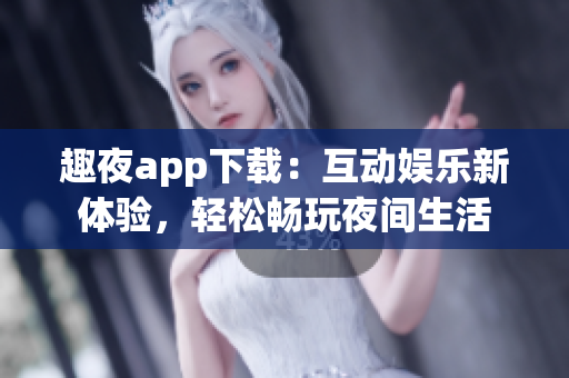 趣夜app下載：互動(dòng)娛樂(lè)新體驗(yàn)，輕松暢玩夜間生活