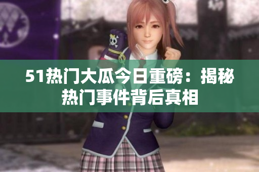 51熱門大瓜今日重磅：揭秘熱門事件背后真相