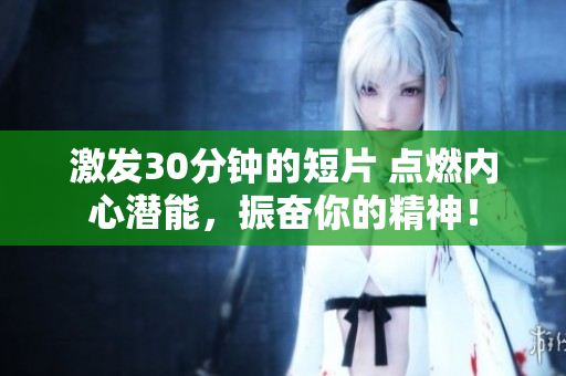 激發(fā)30分鐘的短片 點(diǎn)燃內(nèi)心潛能，振奮你的精神！