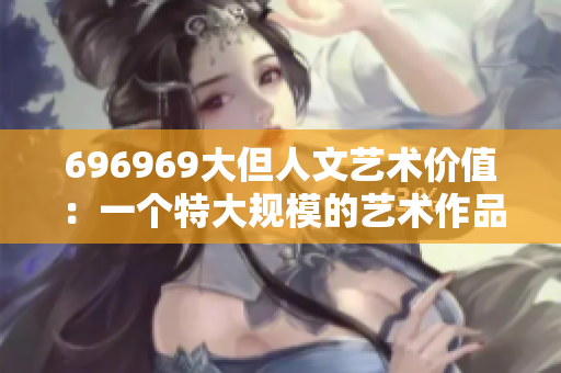 696969大但人文藝術價值：一個特大規(guī)模的藝術作品及其深遠意義