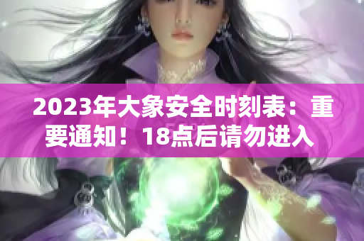 2023年大象安全時刻表：重要通知！18點后請勿進入 ，以保障安全