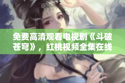 免費高清觀看電視劇《斗破蒼穹》，紅桃視頻全集在線播放享受高清畫質