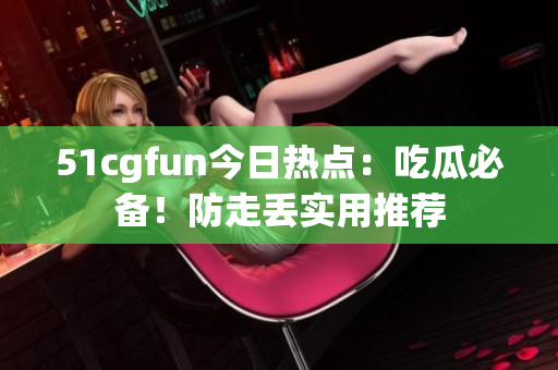51cgfun今日熱點(diǎn)：吃瓜必備！防走丟實(shí)用推薦