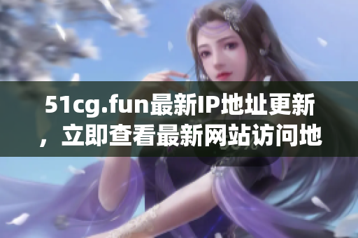 51cg.fun最新IP地址更新，立即查看最新網(wǎng)站訪問地址