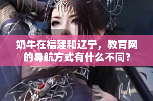 奶牛在福建和遼寧，教育網(wǎng)的導(dǎo)航方式有什么不同？