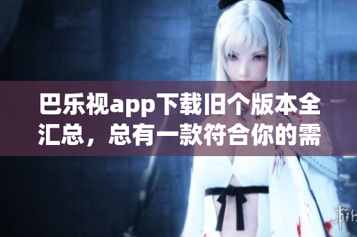 巴樂(lè)視app下載舊個(gè)版本全匯總，總有一款符合你的需求