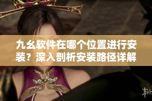 九幺軟件在哪個位置進行安裝？深入剖析安裝路徑詳解