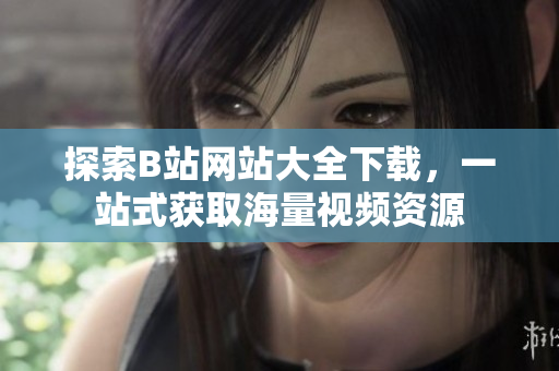 探索B站網(wǎng)站大全下載，一站式獲取海量視頻資源