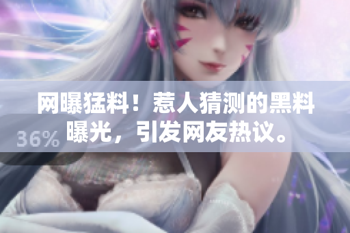 網(wǎng)曝猛料！惹人猜測(cè)的黑料曝光，引發(fā)網(wǎng)友熱議。