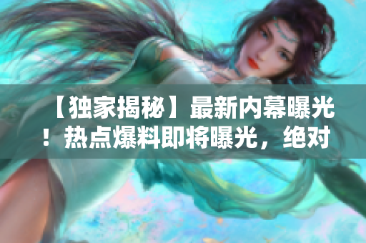 【獨(dú)家揭秘】最新內(nèi)幕曝光！熱點(diǎn)爆料即將曝光，絕對(duì)震撼！