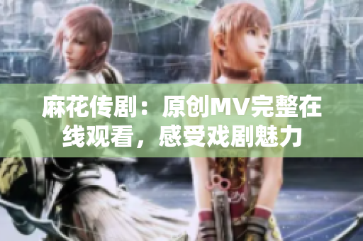 麻花傳?。涸瓌?chuàng)MV完整在線觀看，感受戲劇魅力
