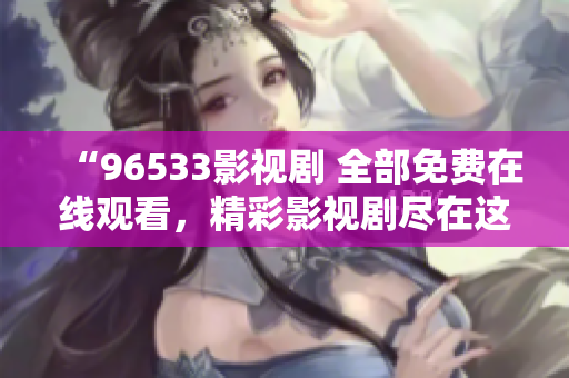 “96533影視劇 全部免費(fèi)在線觀看，精彩影視劇盡在這里！立即觀看享受優(yōu)質(zhì)內(nèi)容?！? title=