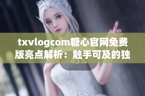txvlogcom糖心官網(wǎng)免費(fèi)版亮點解析：觸手可及的獨(dú)特功能和特色完美展現(xiàn)