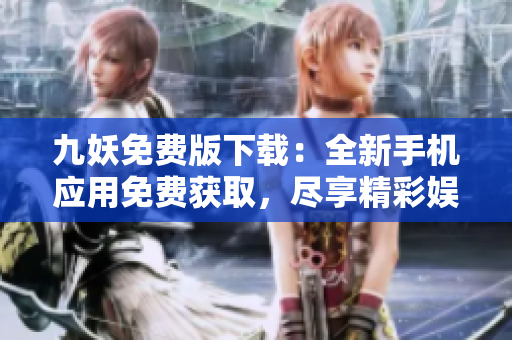 九妖免費版下載：全新手機應(yīng)用免費獲取，盡享精彩娛樂體驗