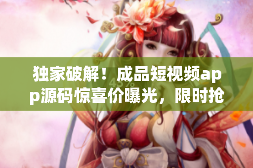 獨家破解！成品短視頻app源碼驚喜價曝光，限時搶購！