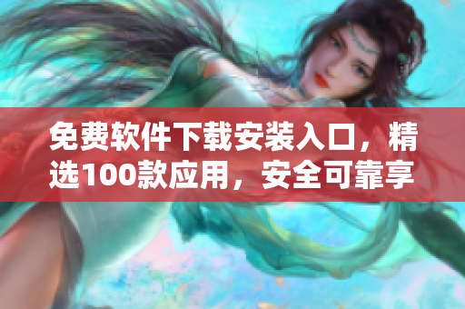 免費軟件下載安裝入口，精選100款應(yīng)用，安全可靠享受無憂使用