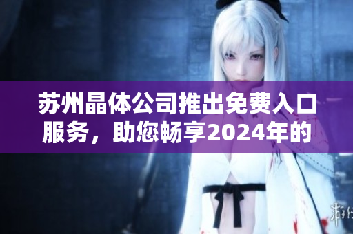 蘇州晶體公司推出免費入口服務(wù)，助您暢享2024年的精彩體驗
