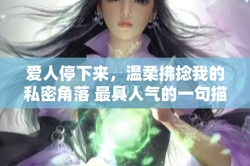 愛人停下來，溫柔拂捻我的私密角落 最具人氣的一句描述