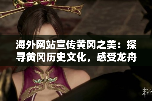 海外網(wǎng)站宣傳黃岡之美：探尋黃岡歷史文化，感受龍舟精神