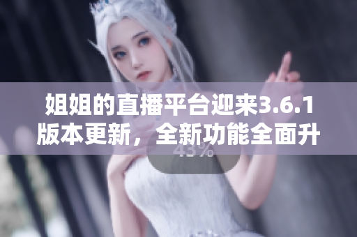 姐姐的直播平臺迎來3.6.1版本更新，全新功能全面升級