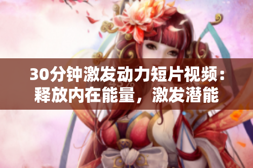 30分鐘激發(fā)動(dòng)力短片視頻：釋放內(nèi)在能量，激發(fā)潛能