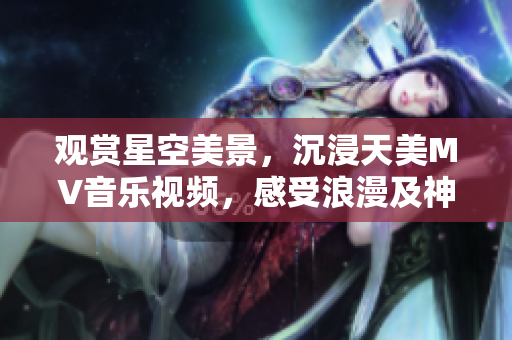 觀賞星空美景，沉浸天美MV音樂(lè)視頻，感受浪漫及神秘之美