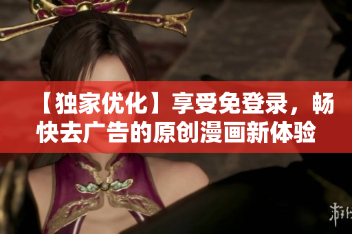 【獨家優(yōu)化】享受免登錄，暢快去廣告的原創(chuàng)漫畫新體驗