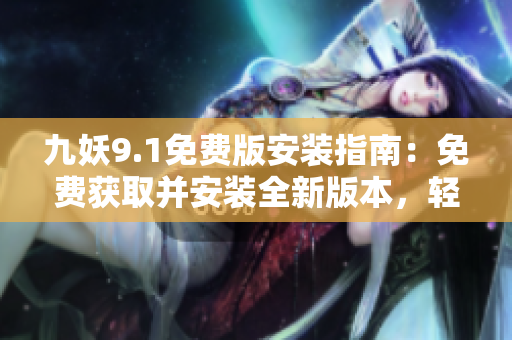 九妖9.1免費(fèi)版安裝指南：免費(fèi)獲取并安裝全新版本，輕松體驗(yàn)最新功能