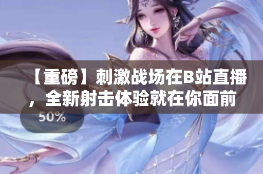 【重磅】刺激戰(zhàn)場(chǎng)在B站直播，全新射擊體驗(yàn)就在你面前