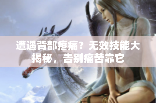 遭遇背部疼痛？無(wú)效技能大揭秘，告別痛苦靠它