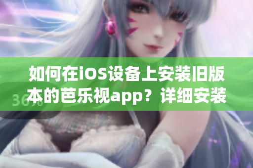 如何在iOS設(shè)備上安裝舊版本的芭樂視app？詳細安裝步驟，輕松搞定！