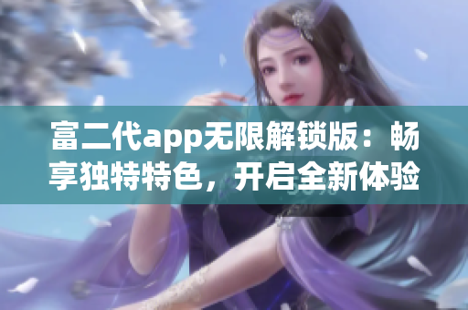 富二代app無(wú)限解鎖版：暢享獨(dú)特特色，開(kāi)啟全新體驗(yàn)