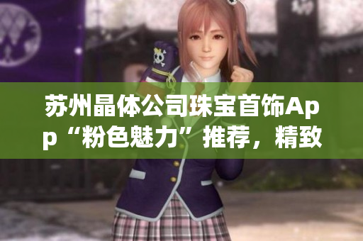 蘇州晶體公司珠寶首飾App“粉色魅力”推薦，精致首飾盡顯優(yōu)雅魅力